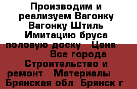 Производим и реализуем Вагонку,Вагонку-Штиль,Имитацию бруса,половую доску › Цена ­ 1 000 - Все города Строительство и ремонт » Материалы   . Брянская обл.,Брянск г.